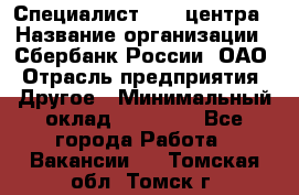 Специалист call-центра › Название организации ­ Сбербанк России, ОАО › Отрасль предприятия ­ Другое › Минимальный оклад ­ 18 500 - Все города Работа » Вакансии   . Томская обл.,Томск г.